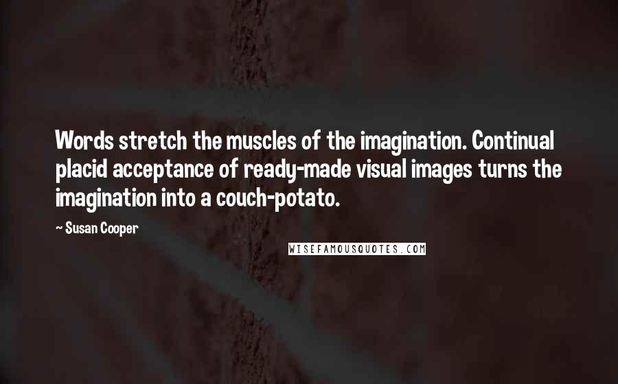 Susan Cooper Quotes: Words stretch the muscles of the imagination. Continual placid acceptance of ready-made visual images turns the imagination into a couch-potato.