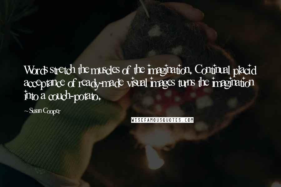 Susan Cooper Quotes: Words stretch the muscles of the imagination. Continual placid acceptance of ready-made visual images turns the imagination into a couch-potato.