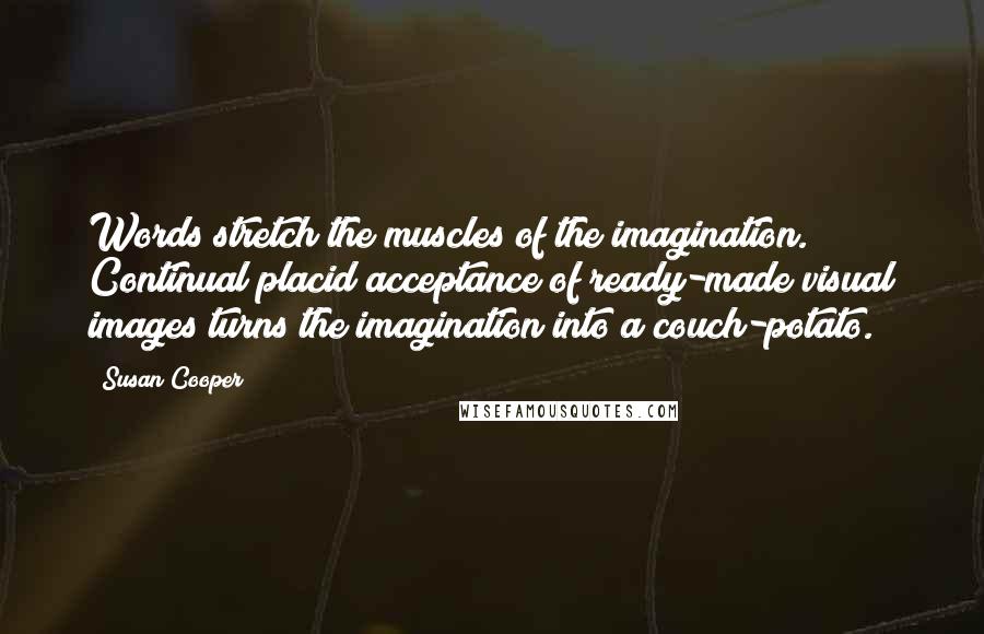Susan Cooper Quotes: Words stretch the muscles of the imagination. Continual placid acceptance of ready-made visual images turns the imagination into a couch-potato.