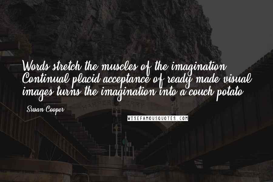 Susan Cooper Quotes: Words stretch the muscles of the imagination. Continual placid acceptance of ready-made visual images turns the imagination into a couch-potato.