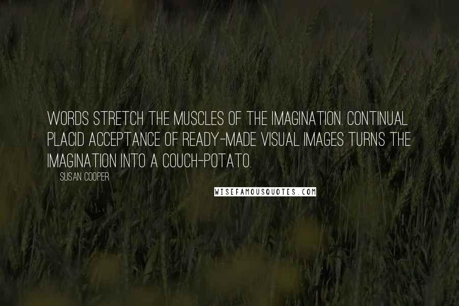 Susan Cooper Quotes: Words stretch the muscles of the imagination. Continual placid acceptance of ready-made visual images turns the imagination into a couch-potato.