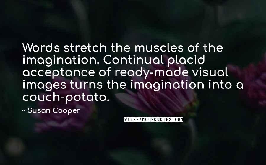 Susan Cooper Quotes: Words stretch the muscles of the imagination. Continual placid acceptance of ready-made visual images turns the imagination into a couch-potato.