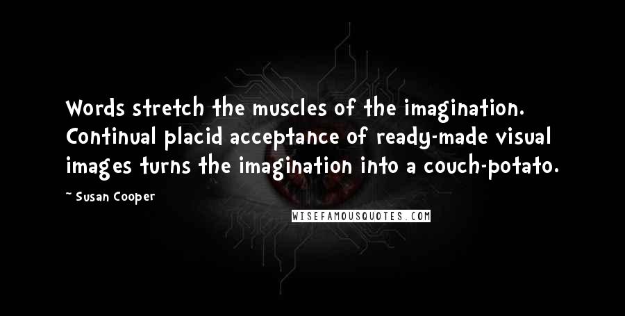 Susan Cooper Quotes: Words stretch the muscles of the imagination. Continual placid acceptance of ready-made visual images turns the imagination into a couch-potato.