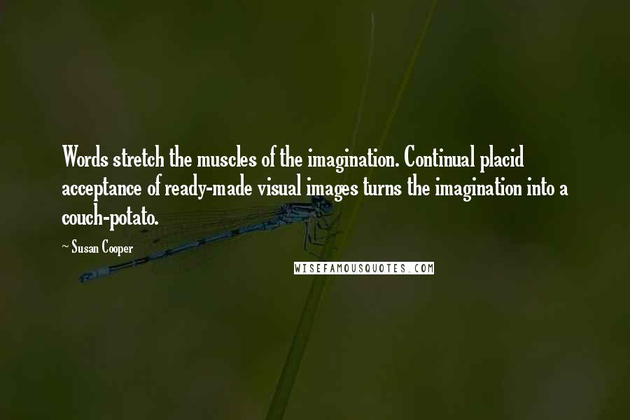 Susan Cooper Quotes: Words stretch the muscles of the imagination. Continual placid acceptance of ready-made visual images turns the imagination into a couch-potato.