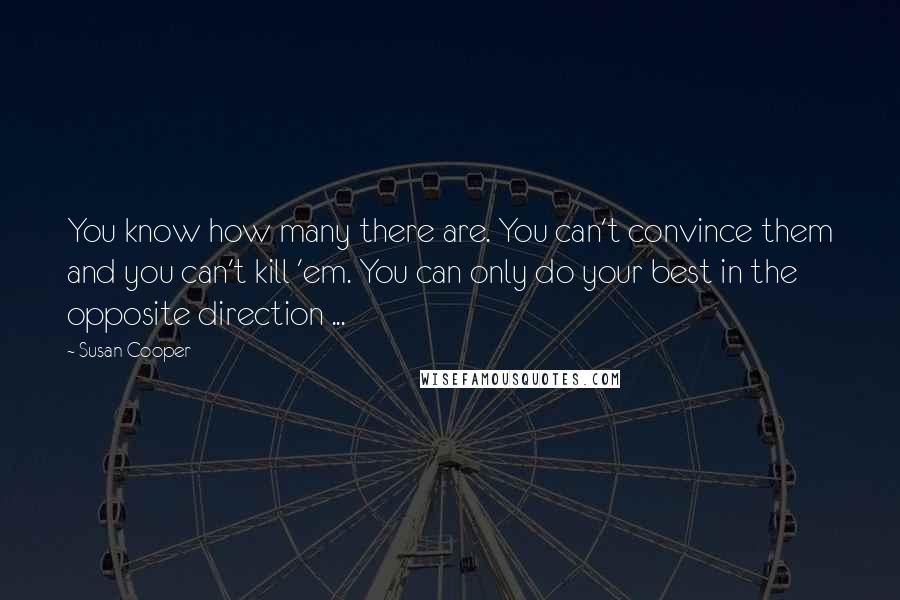 Susan Cooper Quotes: You know how many there are. You can't convince them and you can't kill 'em. You can only do your best in the opposite direction ...