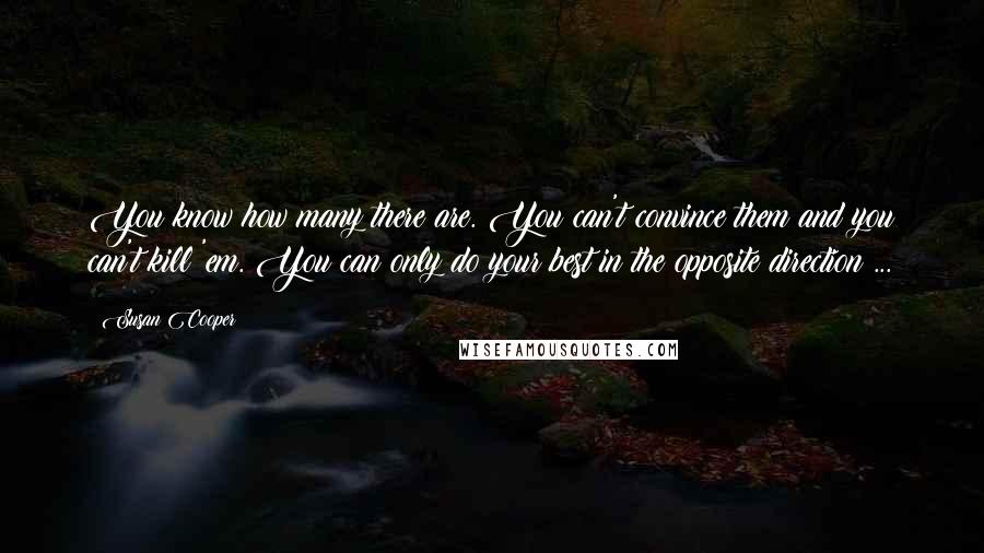 Susan Cooper Quotes: You know how many there are. You can't convince them and you can't kill 'em. You can only do your best in the opposite direction ...