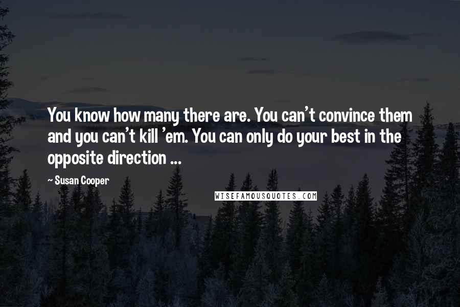 Susan Cooper Quotes: You know how many there are. You can't convince them and you can't kill 'em. You can only do your best in the opposite direction ...