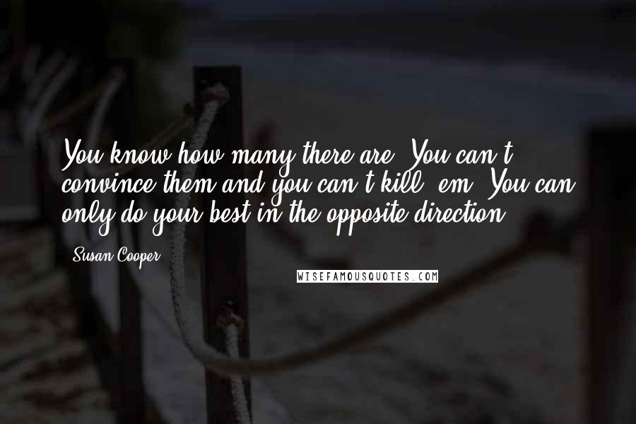 Susan Cooper Quotes: You know how many there are. You can't convince them and you can't kill 'em. You can only do your best in the opposite direction ...