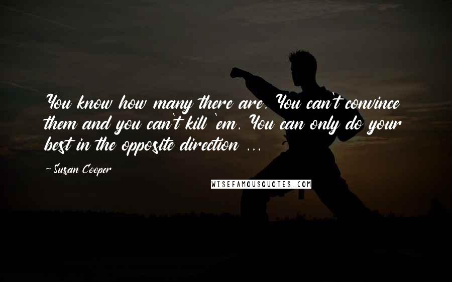 Susan Cooper Quotes: You know how many there are. You can't convince them and you can't kill 'em. You can only do your best in the opposite direction ...