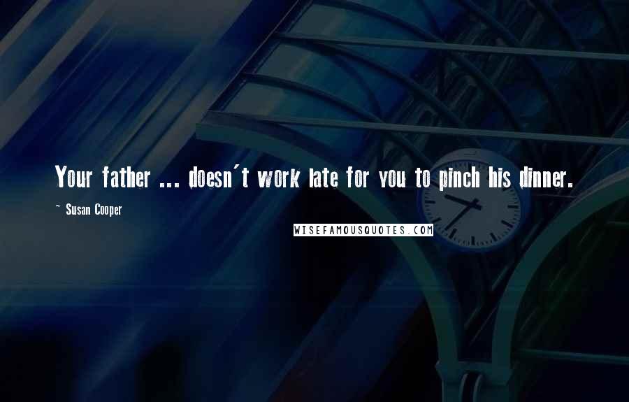 Susan Cooper Quotes: Your father ... doesn't work late for you to pinch his dinner.