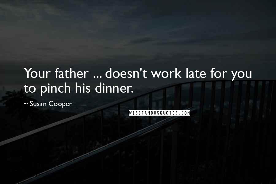 Susan Cooper Quotes: Your father ... doesn't work late for you to pinch his dinner.