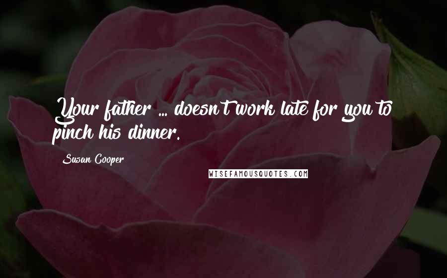 Susan Cooper Quotes: Your father ... doesn't work late for you to pinch his dinner.