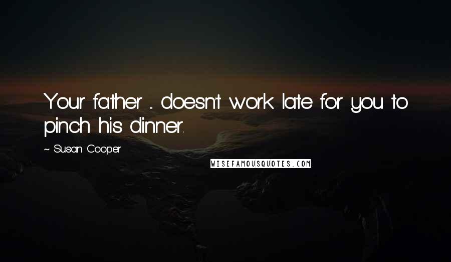 Susan Cooper Quotes: Your father ... doesn't work late for you to pinch his dinner.