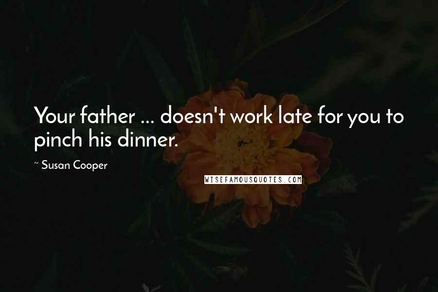 Susan Cooper Quotes: Your father ... doesn't work late for you to pinch his dinner.