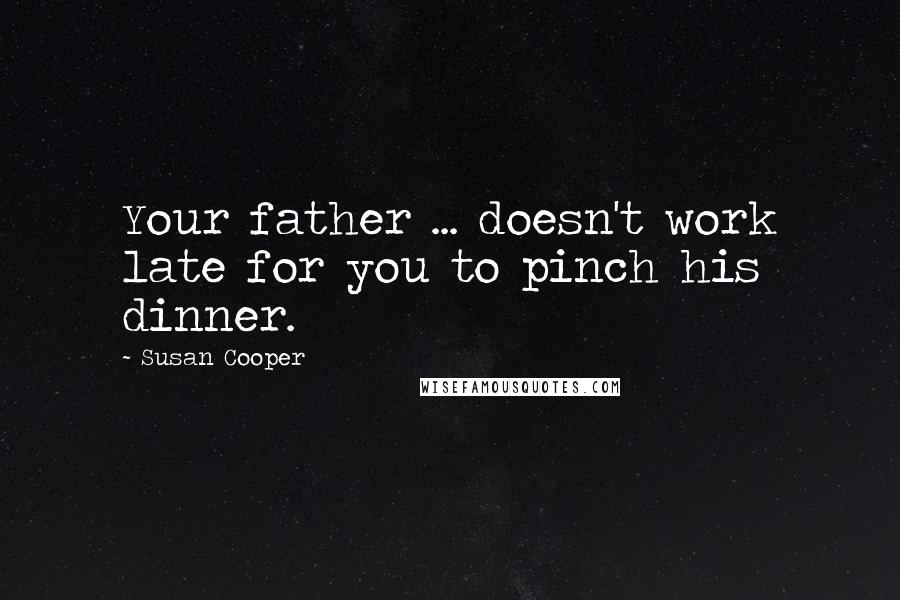 Susan Cooper Quotes: Your father ... doesn't work late for you to pinch his dinner.