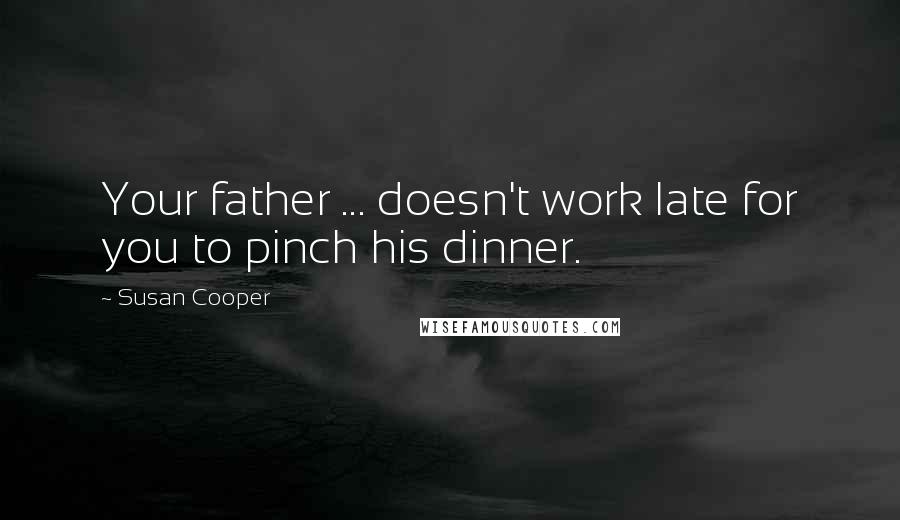 Susan Cooper Quotes: Your father ... doesn't work late for you to pinch his dinner.