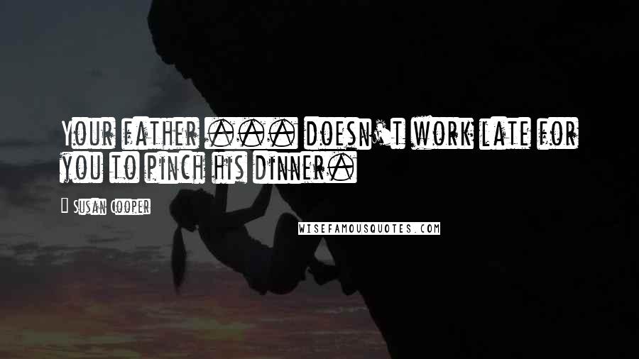 Susan Cooper Quotes: Your father ... doesn't work late for you to pinch his dinner.