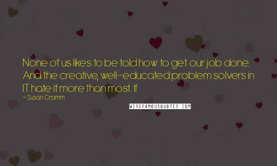 Susan Cramm Quotes: None of us likes to be told how to get our job done. And the creative, well-educated problem solvers in IT hate it more than most. If