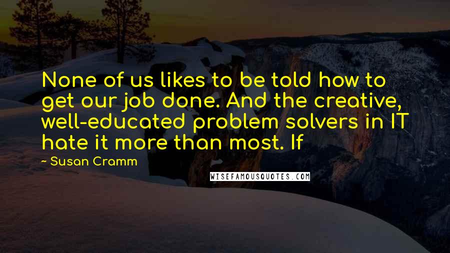 Susan Cramm Quotes: None of us likes to be told how to get our job done. And the creative, well-educated problem solvers in IT hate it more than most. If