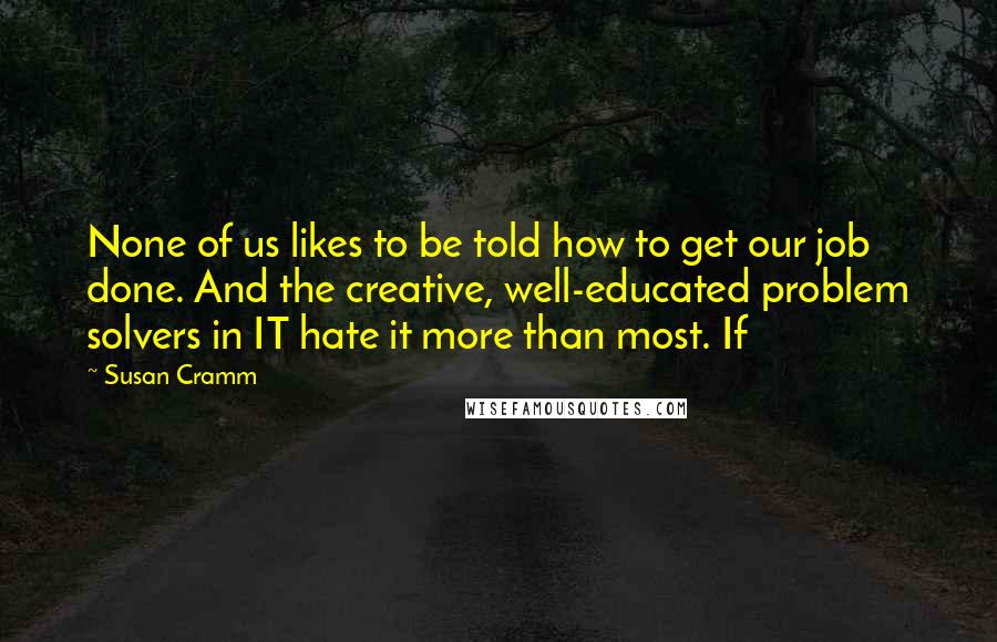 Susan Cramm Quotes: None of us likes to be told how to get our job done. And the creative, well-educated problem solvers in IT hate it more than most. If