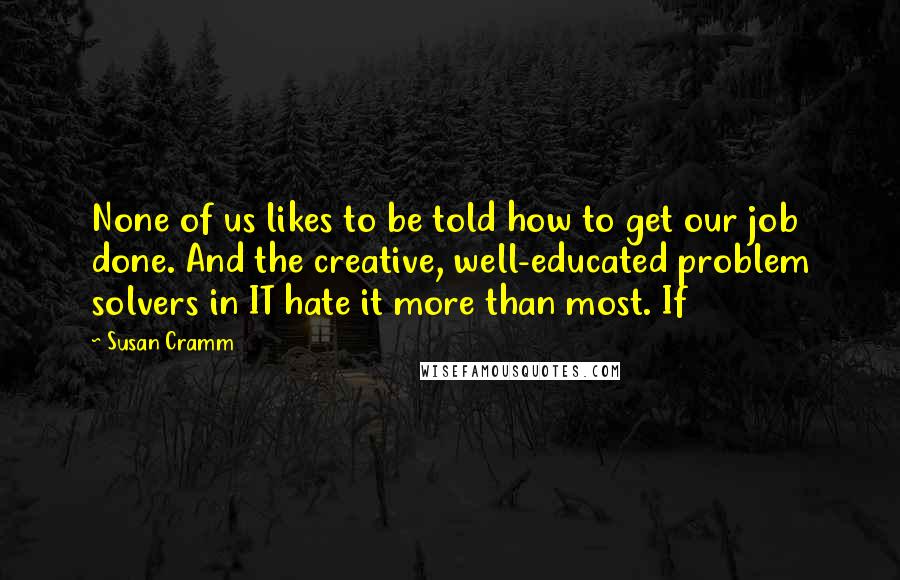 Susan Cramm Quotes: None of us likes to be told how to get our job done. And the creative, well-educated problem solvers in IT hate it more than most. If