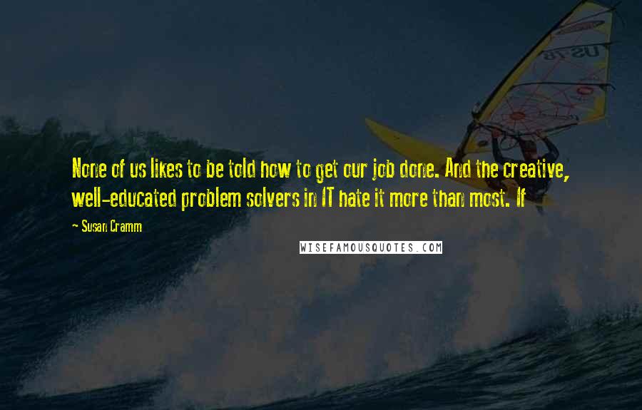 Susan Cramm Quotes: None of us likes to be told how to get our job done. And the creative, well-educated problem solvers in IT hate it more than most. If