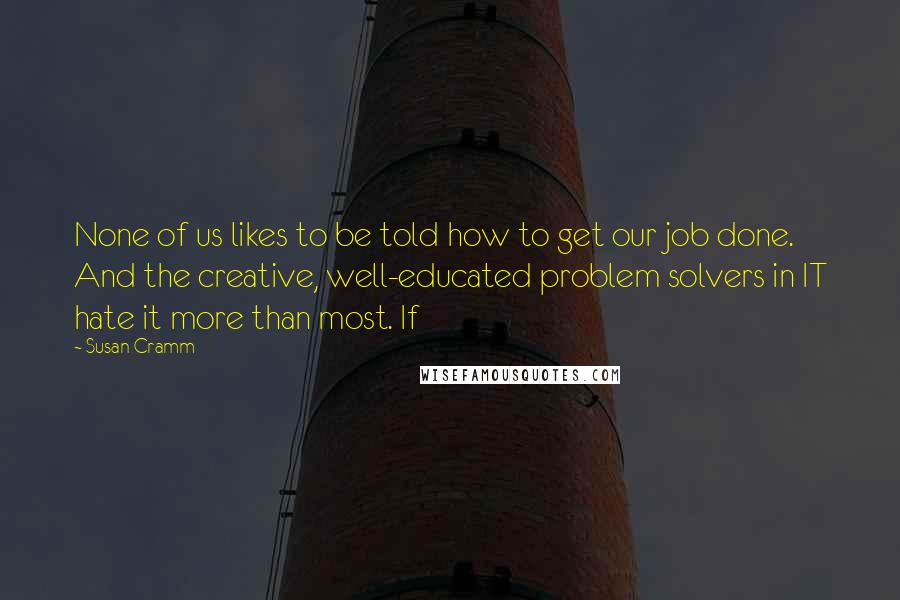 Susan Cramm Quotes: None of us likes to be told how to get our job done. And the creative, well-educated problem solvers in IT hate it more than most. If