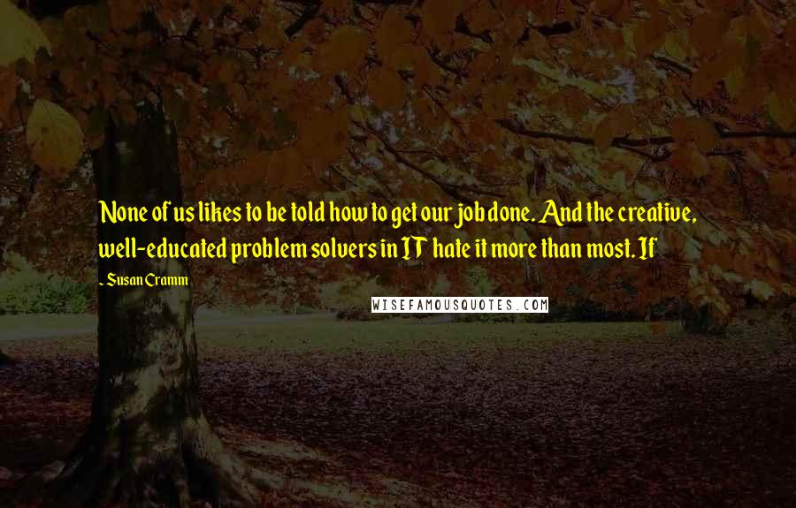 Susan Cramm Quotes: None of us likes to be told how to get our job done. And the creative, well-educated problem solvers in IT hate it more than most. If