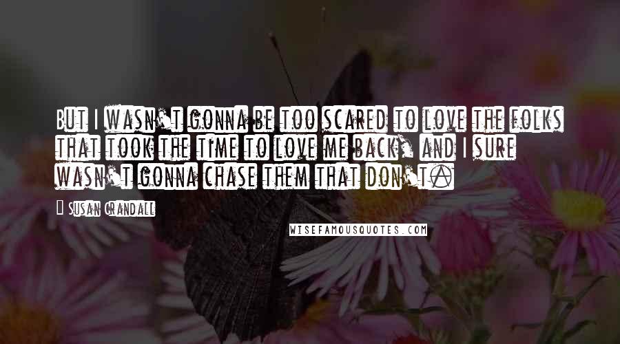 Susan Crandall Quotes: But I wasn't gonna be too scared to love the folks that took the time to love me back, and I sure wasn't gonna chase them that don't.