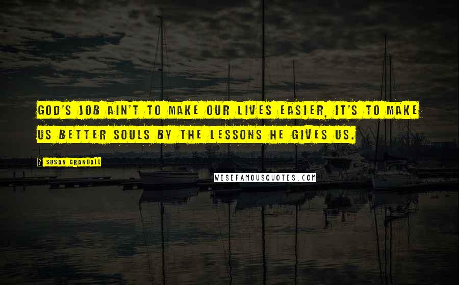 Susan Crandall Quotes: God's job ain't to make our lives easier, it's to make us better souls by the lessons He gives us.