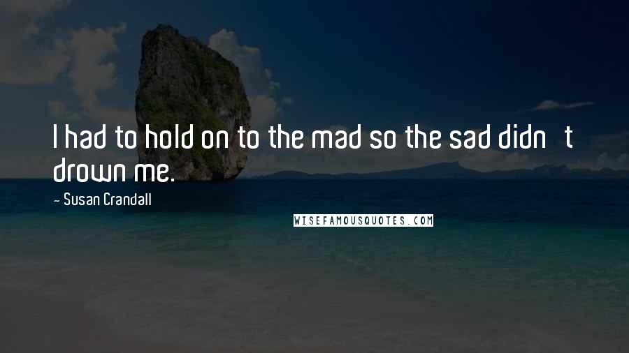 Susan Crandall Quotes: I had to hold on to the mad so the sad didn't drown me.