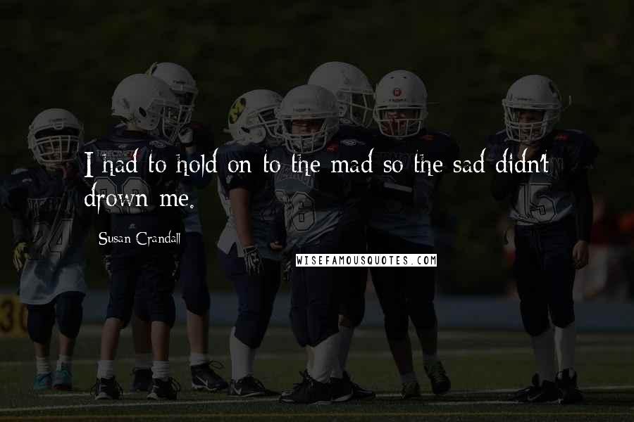 Susan Crandall Quotes: I had to hold on to the mad so the sad didn't drown me.