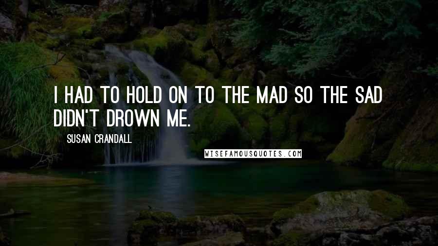 Susan Crandall Quotes: I had to hold on to the mad so the sad didn't drown me.