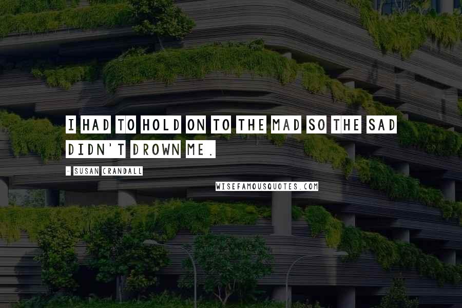 Susan Crandall Quotes: I had to hold on to the mad so the sad didn't drown me.