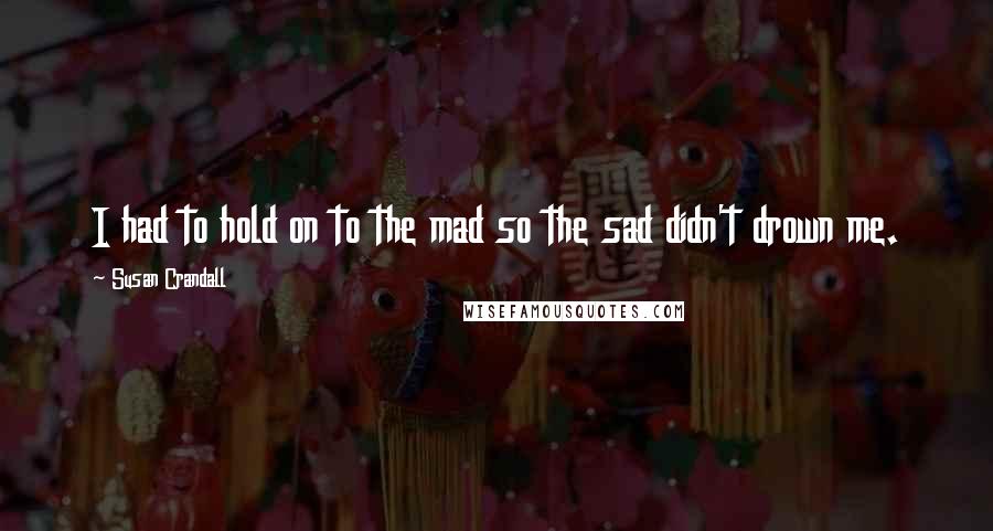 Susan Crandall Quotes: I had to hold on to the mad so the sad didn't drown me.