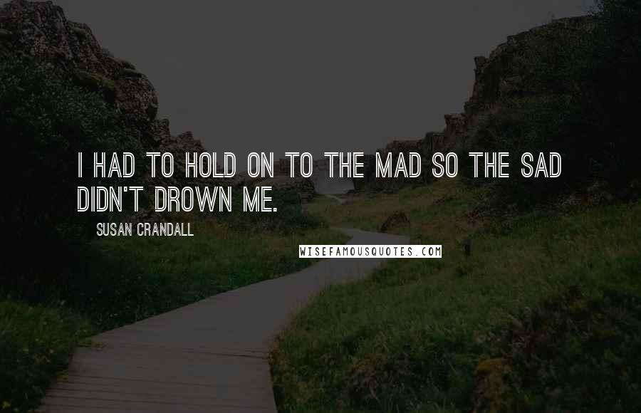 Susan Crandall Quotes: I had to hold on to the mad so the sad didn't drown me.