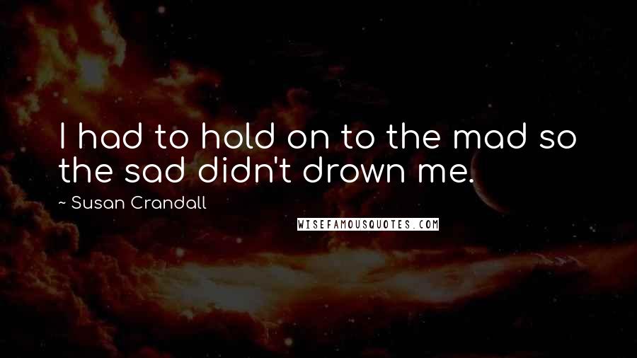 Susan Crandall Quotes: I had to hold on to the mad so the sad didn't drown me.