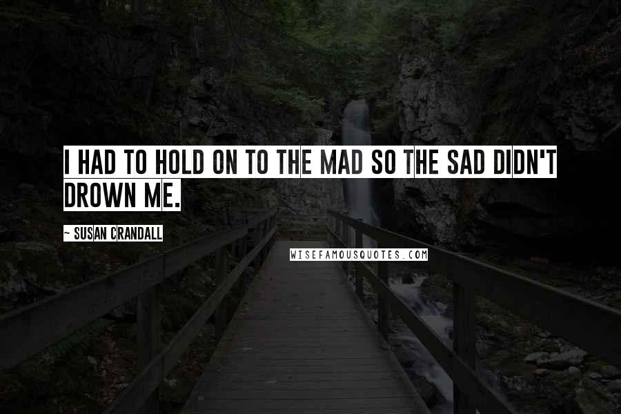 Susan Crandall Quotes: I had to hold on to the mad so the sad didn't drown me.