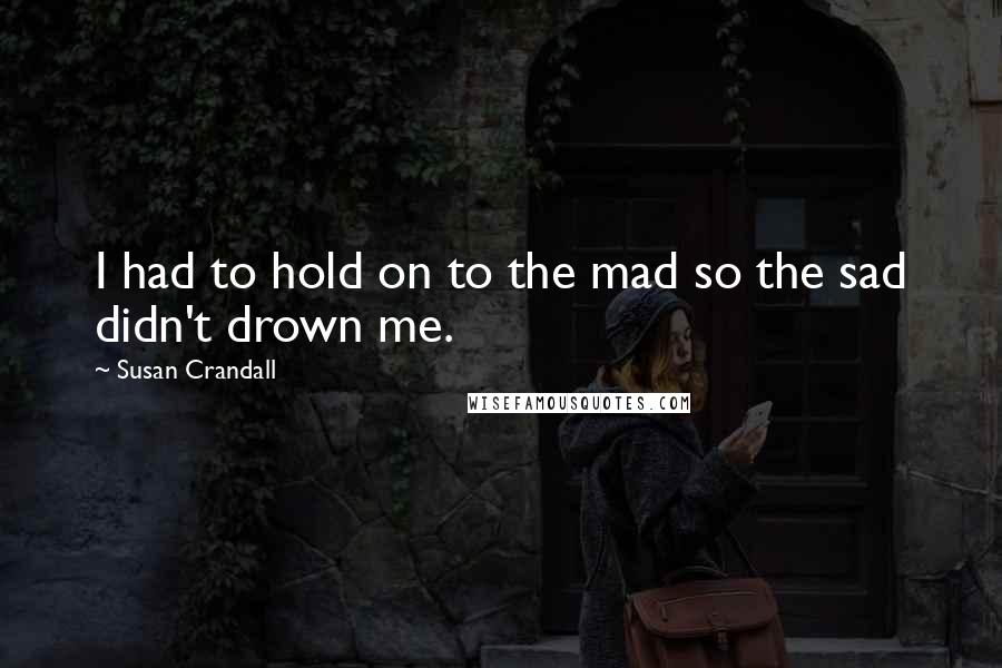 Susan Crandall Quotes: I had to hold on to the mad so the sad didn't drown me.