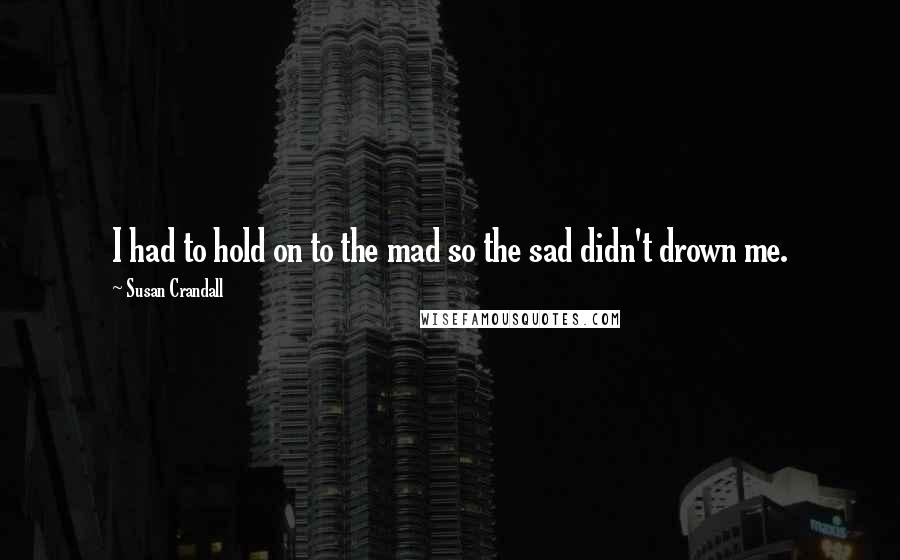 Susan Crandall Quotes: I had to hold on to the mad so the sad didn't drown me.