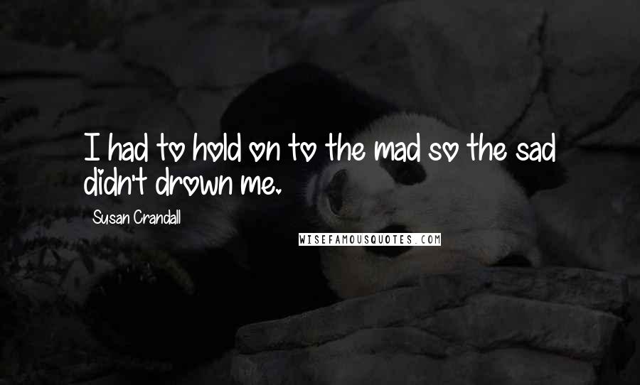 Susan Crandall Quotes: I had to hold on to the mad so the sad didn't drown me.