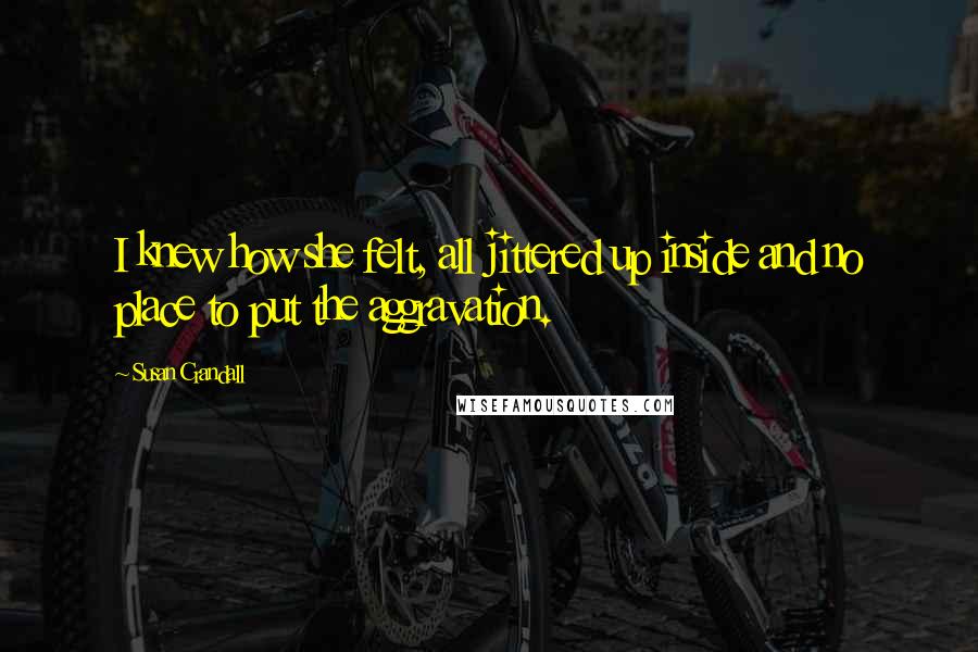 Susan Crandall Quotes: I knew how she felt, all jittered up inside and no place to put the aggravation.