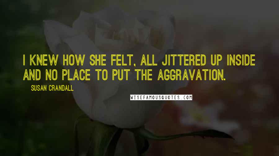 Susan Crandall Quotes: I knew how she felt, all jittered up inside and no place to put the aggravation.
