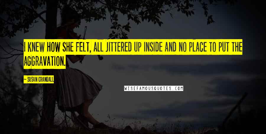 Susan Crandall Quotes: I knew how she felt, all jittered up inside and no place to put the aggravation.