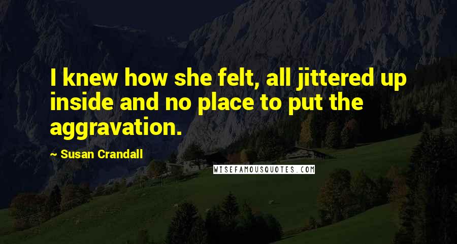 Susan Crandall Quotes: I knew how she felt, all jittered up inside and no place to put the aggravation.