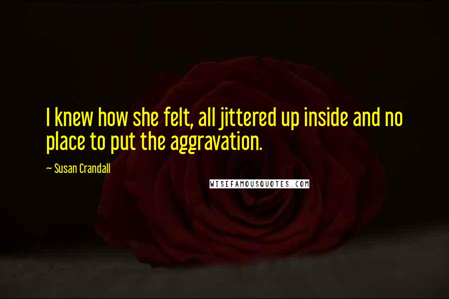 Susan Crandall Quotes: I knew how she felt, all jittered up inside and no place to put the aggravation.