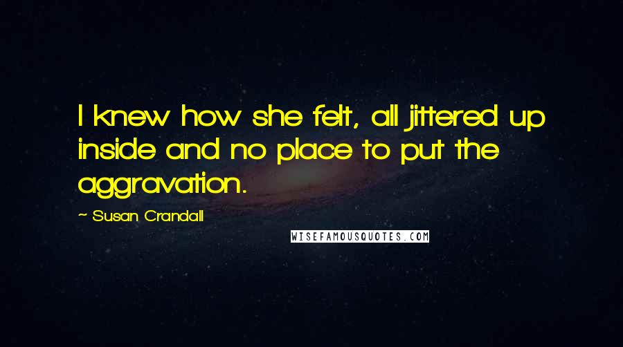 Susan Crandall Quotes: I knew how she felt, all jittered up inside and no place to put the aggravation.