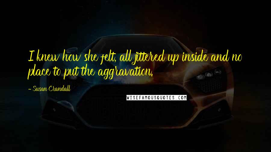 Susan Crandall Quotes: I knew how she felt, all jittered up inside and no place to put the aggravation.