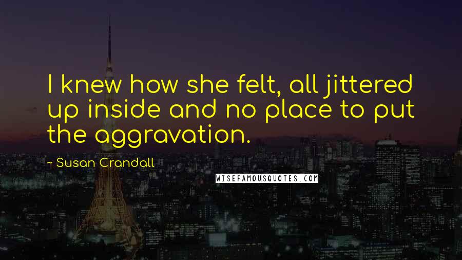 Susan Crandall Quotes: I knew how she felt, all jittered up inside and no place to put the aggravation.