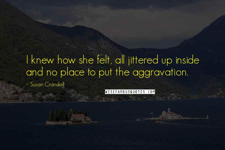 Susan Crandall Quotes: I knew how she felt, all jittered up inside and no place to put the aggravation.